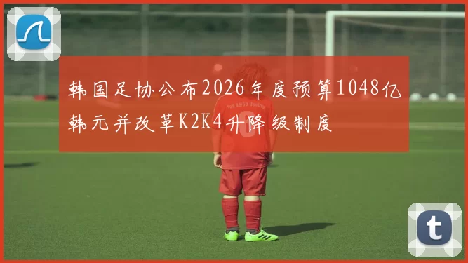 韩国足协公布2026年度预算1048亿韩元并改革K2K4升降级制度