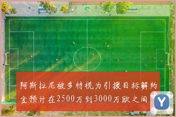 阿斯拉尼被多特视为引援目标解约金预计在2500万到3000万欧之间