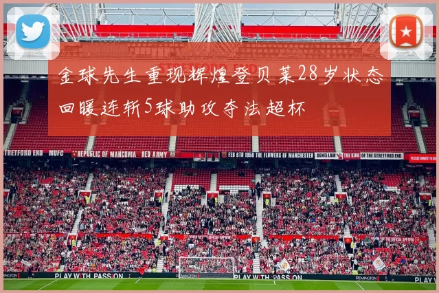 金球先生重现辉煌登贝莱28岁状态回暖连斩5球助攻夺法超杯