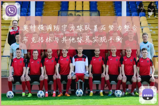 奥特强调防守为球队基石努力整合布克格林与其他球员实现平衡