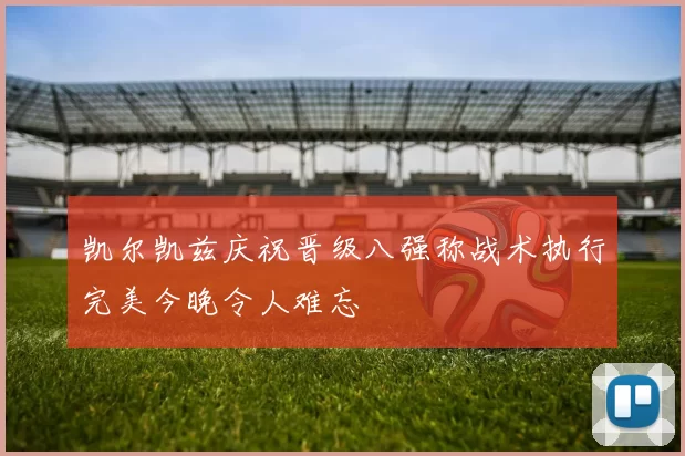 凯尔凯兹庆祝晋级八强称战术执行完美今晚令人难忘