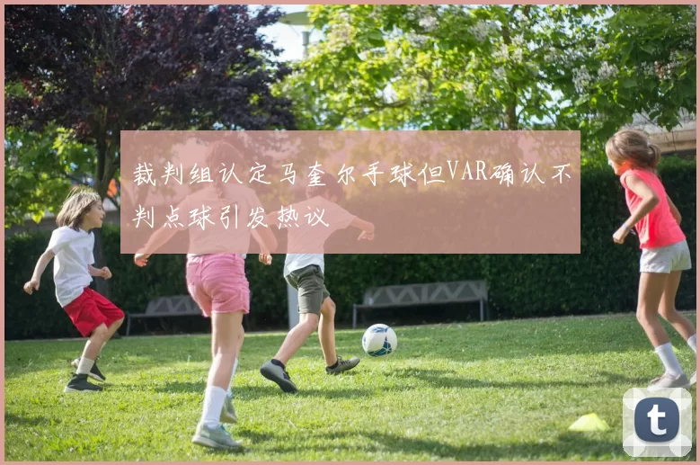 裁判组认定马奎尔手球但VAR确认不判点球引发热议