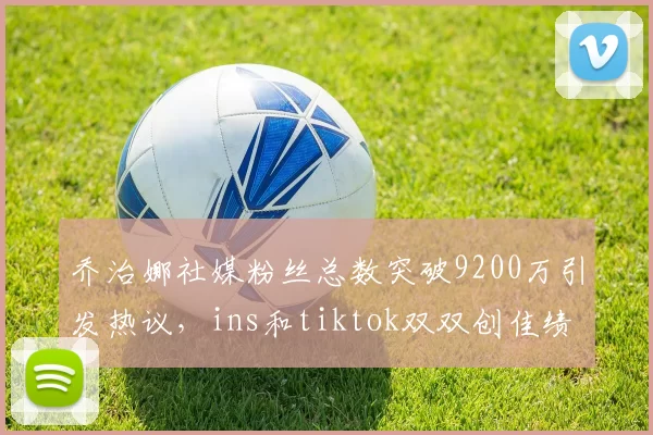 乔治娜社媒粉丝总数突破9200万引发热议，ins和tiktok双双创佳绩