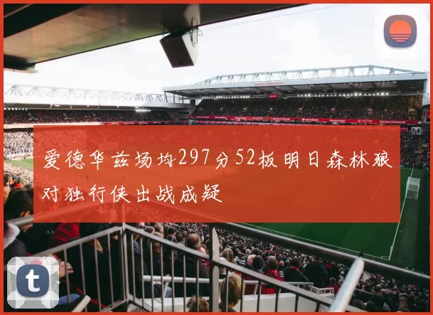 爱德华兹场均297分52板明日森林狼对独行侠出战成疑