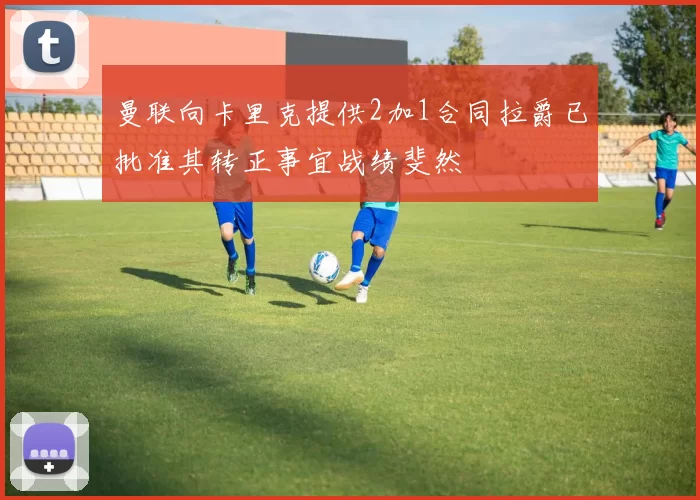 曼联向卡里克提供2加1合同拉爵已批准其转正事宜战绩斐然