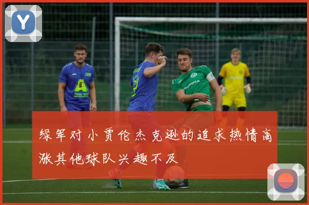 绿军对小贾伦杰克逊的追求热情高涨其他球队兴趣不及