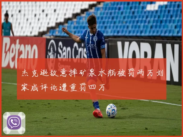 杰克逊故意摔矿泉水瓶被罚两万刘家成评论遭重罚四万