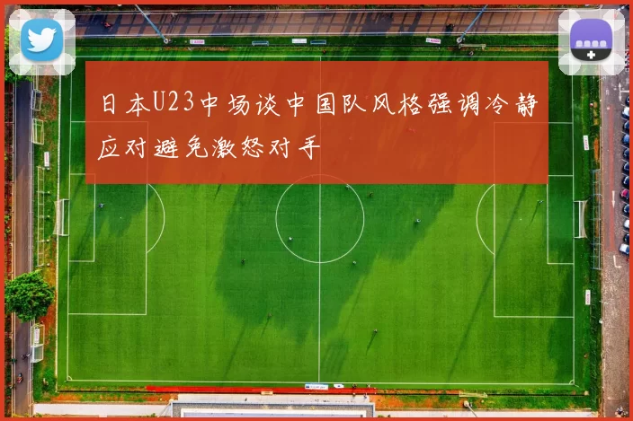 日本U23中场谈中国队风格强调冷静应对避免激怒对手