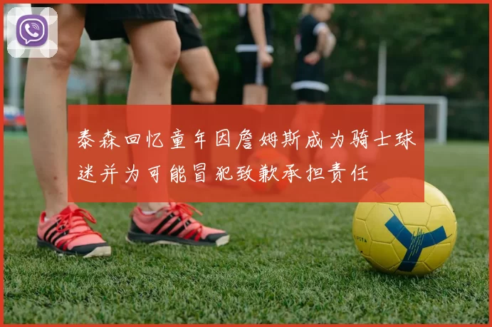 泰森回忆童年因詹姆斯成为骑士球迷并为可能冒犯致歉承担责任