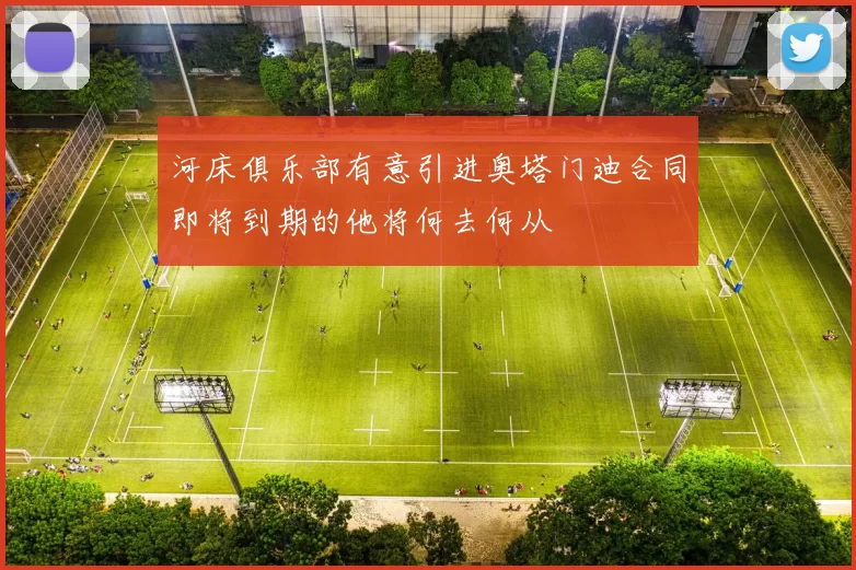 河床俱乐部有意引进奥塔门迪合同即将到期的他将何去何从
