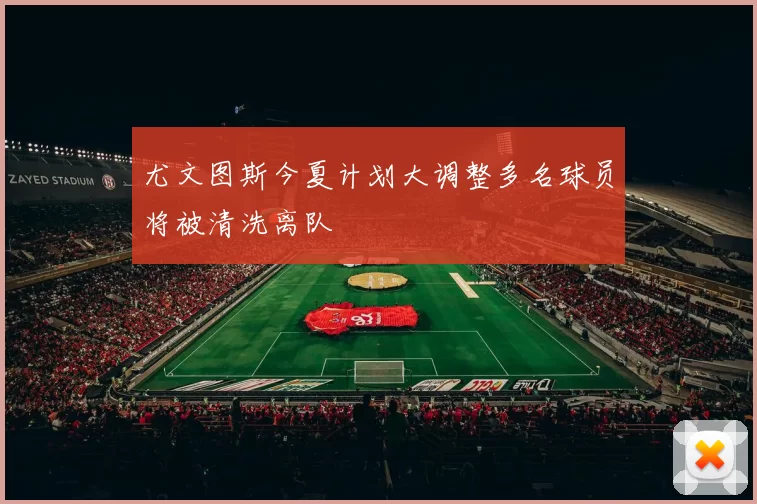 尤文图斯今夏计划大调整多名球员将被清洗离队