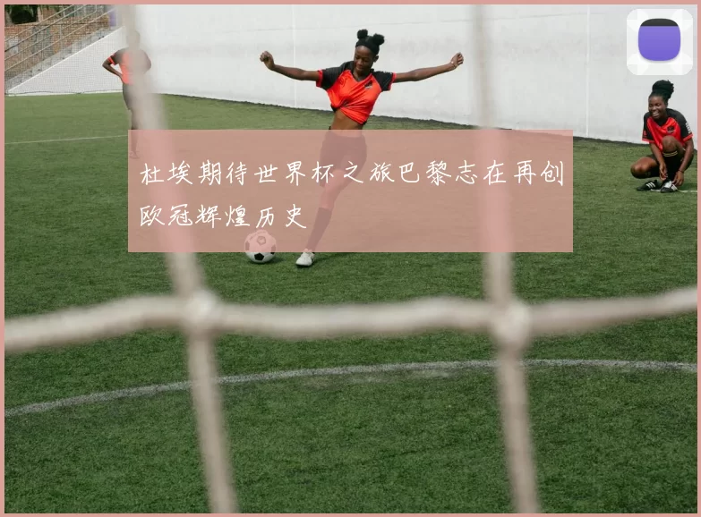 杜埃期待世界杯之旅巴黎志在再创欧冠辉煌历史