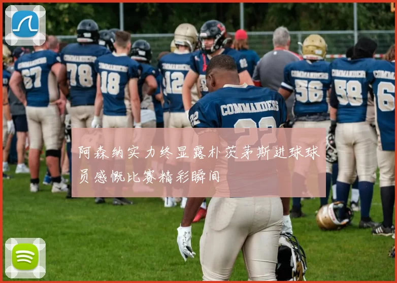 阿森纳实力终显露朴茨茅斯进球球员感慨比赛精彩瞬间