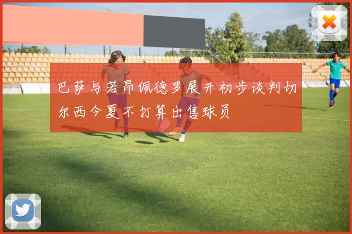 巴萨与若昂佩德罗展开初步谈判切尔西今夏不打算出售球员