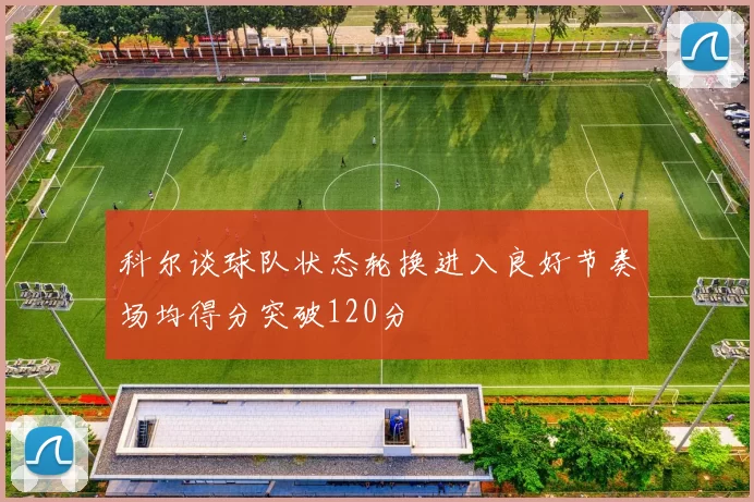 科尔谈球队状态轮换进入良好节奏场均得分突破120分