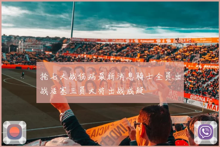 抢七大战伤病最新消息骑士全员出战活塞三员大将出战成疑