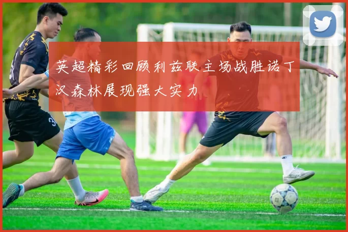 英超精彩回顾利兹联主场战胜诺丁汉森林展现强大实力