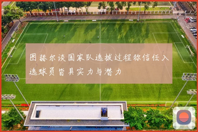 图赫尔谈国家队选拔过程称信任入选球员皆具实力与潜力