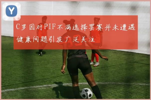 C罗因对PIF不满选择罢赛并未遭遇健康问题引发广泛关注