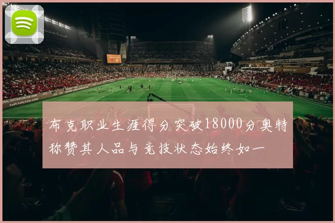 布克职业生涯得分突破18000分奥特称赞其人品与竞技状态始终如一