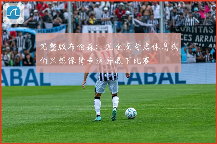 完整版布伦森：完全没考虑休息我们只想保持专注并赢下比赛