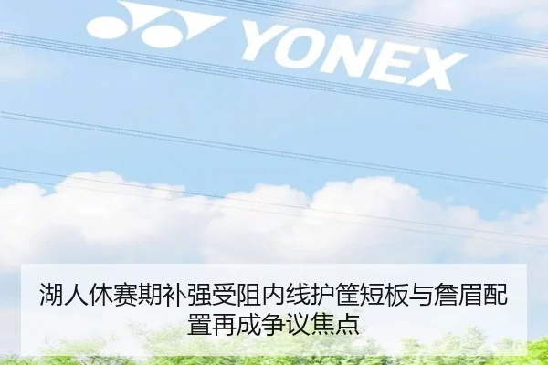 湖人休赛期补强受阻内线护筐短板与詹眉配置再成争议焦点